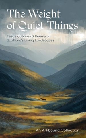 Weight of Quiet Things - Essays, Stories and Poems on Scotland's Living Lan