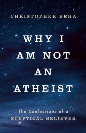 Why I am Not an Atheist - The Confessions of a Sceptical Believer