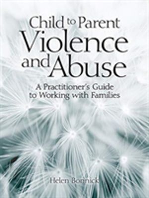 Child to Parent Violence and Abuse - A Practitioner's Guide to Working with