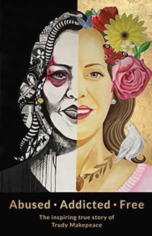 Abused Addicted Free - The Inspiring True Story of Trudy Makepeace