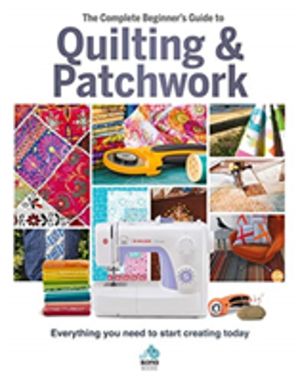 The Complete Beginner's Guide to Quilting and Patchwork - Everything you ne