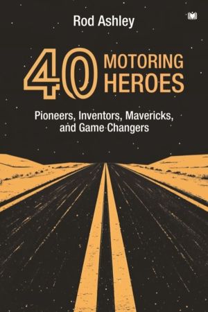 40 Motoring Heroes - Pioneers, Inventors, Mavericks, and Game Changers