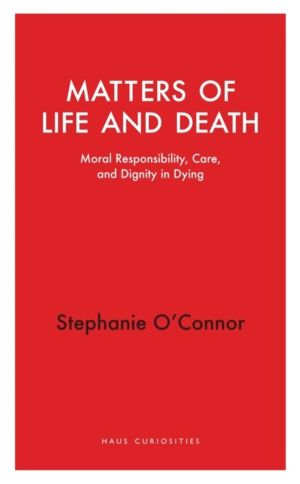 Matters of Life and Death - Moral Responsibility, Care, and Dignity in Dyin