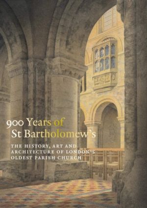 900 Years of St Bartholomew the Great - The History, Art and Architecture o