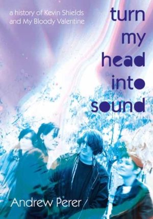 Turn My Head Into Sound - A History of Kevin Shields and My Bloody Valentin