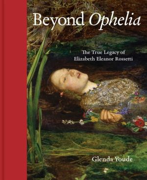 Beyond Ophelia - The True Legacy of Elizabeth Eleanor Rossetti