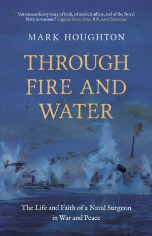 Through Fire and Water - The Life and Faith of a Naval Surgeon in War and P