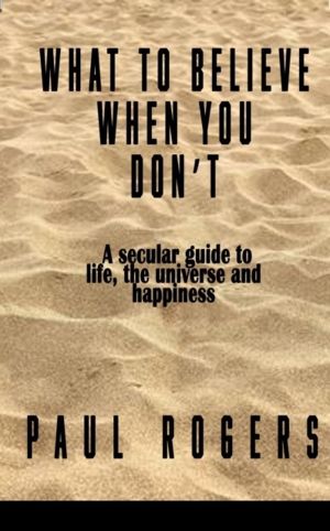 What to Believe When You Don't - A secular guide to life, the universe, and