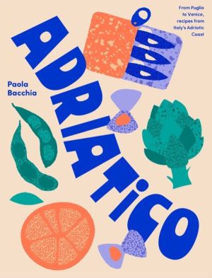 Adriatico - From Puglia to Venice and Trieste, recipes from Italy's Adriati