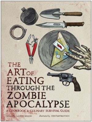 Art of Eating Through the Zombie Apocalypse - A Cookbook and Culinary Survi
