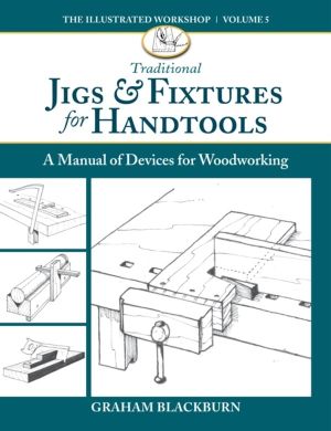 Traditional Jigs & Fixtures for Handtools - A Manual of Devices for Woodwor