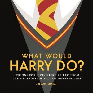 What Would Harry Do? - Lessons for Living Like a Hero from the Wizarding Wo