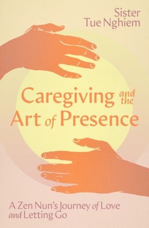 Caregiving and the Art of Presence - A Zen Nun's Journey of Love and Lettin