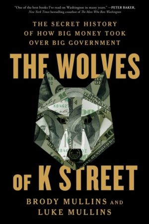 Wolves of K Street - The Secret History of How Big Money Took Over Big Gove