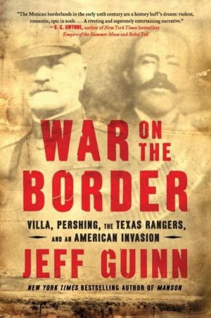 War on the Border - Villa, Pershing, the Texas Rangers, and an American Inv