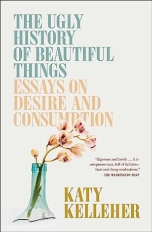 Ugly History of Beautiful Things - Essays on Desire and Consumption