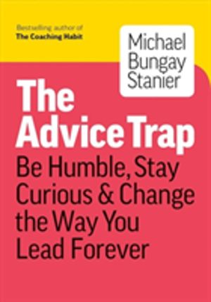 Advice Trap - Be Humble, Stay Curious & Change the Way You Lead Forever