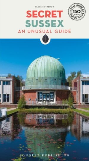 Secret Sussex Guide - A guide to 150 unusual and unfamiliar places in Susse