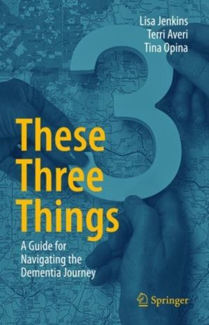 These Three Things - A Guide for Navigating the Dementia Journey