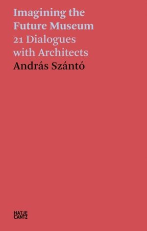 Andras Szanto: Imagining the Future Museum - 21 Dialogues with Architects