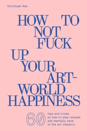 Christoph Noe - How to Not Fuck Up Your Art-World Happiness