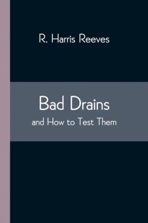 Bad Drains; and How to Test Them - With notes on the ventilation of sewers,