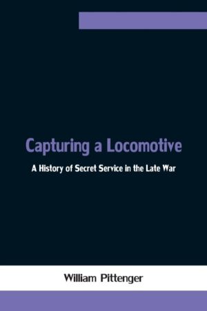 Capturing a Locomotive - A History of Secret Service in the Late War
