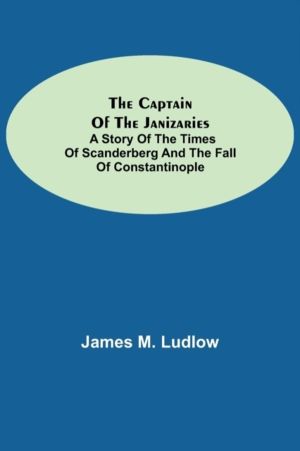 Captain of the Janizaries; A story of the times of Scanderberg and the fall