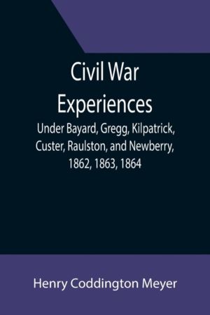 Civil War Experiences; Under Bayard, Gregg, Kilpatrick, Custer, Raulston, a