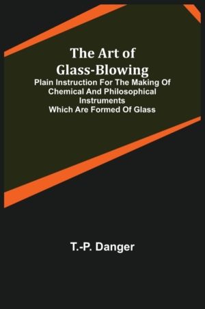 Art of Glass-Blowing; Plain Instruction for the Making of Chemical and Phil