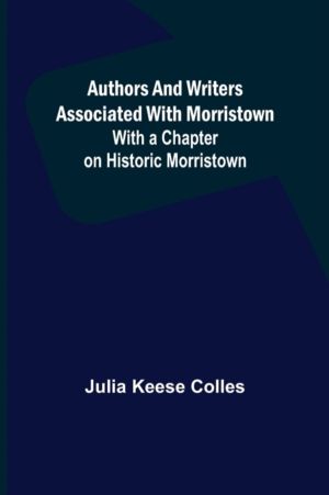 Authors and Writers Associated with Morristown; With a Chapter on Historic