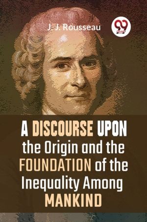 A Discourse Upon The Origin And The Foundation Of The Inequality Among Mank