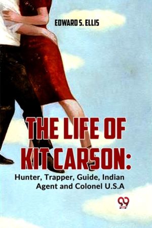 The Life Of Kit Carson: Hunter, Trapper, Guide, Indian Agent And Colonel U.