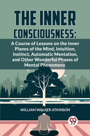 The Inner Consciousness: A Course Of Lessons On The Inner Planes Of The Min