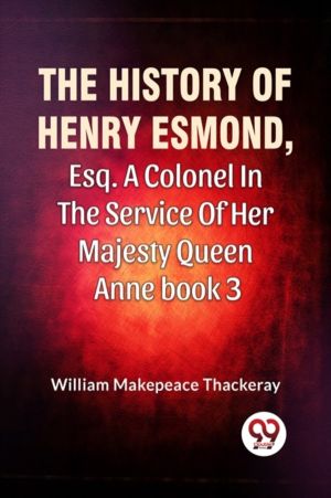 The History Of Henry Esmond, Esq. A Colonel In The Service Of Her Majesty Q