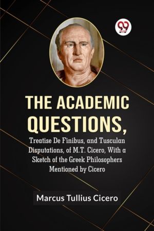 The Academic Questions,Treatise De Finibus, and Tusculan Disputations, of M