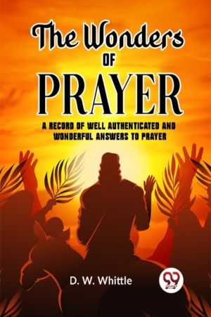 The Wonders of Prayer A record of well authenticated and wonderful answers