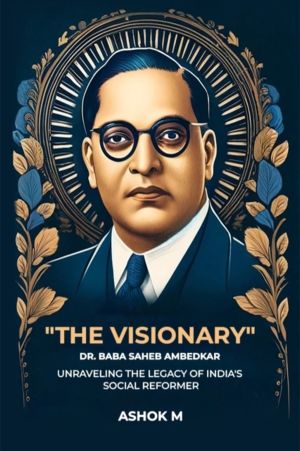 "The Visionary" Dr. Baba Saheb Ambedkar unraveling The Legacy Of India'S So