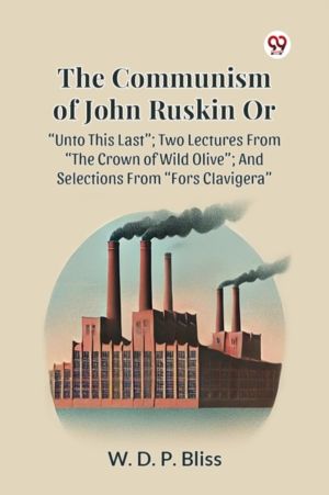 Communism of John Ruskin or Unto This Last; Two Lectures from the Crown of