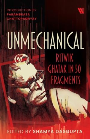 Unmechanical - Ritwik Ghatak in 50 Fragments