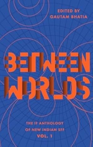 Between Worlds - The IF Anthology of New Indian SFF