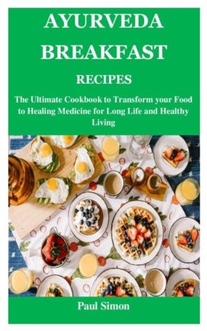 Ayurveda Breakfast Recipes - The Ultimate Cookbook to Transform your Food t