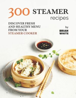 300 Steamer Recipes - Discover Fresh and Healthy Menu from Your Steamer Coo
