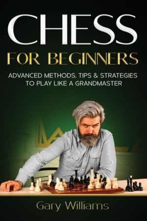 Chess for Beginners - Advanced Methods, Tips & Strategies to Play Like A Gr