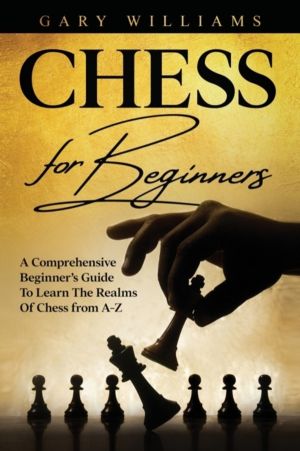 Chess For Beginners - A Comprehensive Beginner's Guide To Learn The Realms