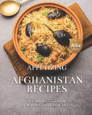 Appetizing Afghanistan Recipes - A Complete Cookbook of Middle Eastern Dish