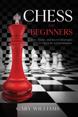 Chess for Beginners - Tips, Tricks, and Secret Strategies to Play Like a Gr