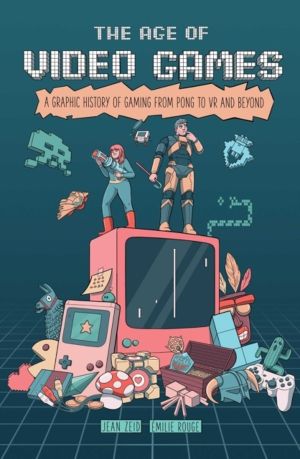 Age of Video Games - A Graphic History of Gaming from Pong to VR and Beyond