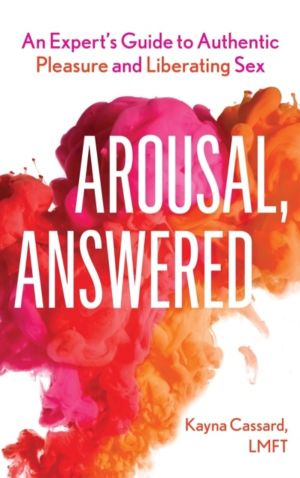 Arousal, Answered - An ExpertÔÇÖs Guide to Authentic Pleasure and Liberatin