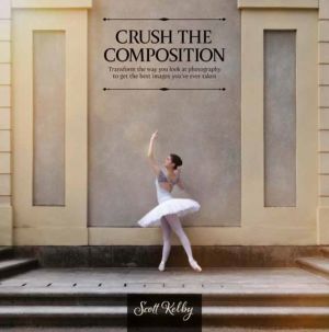 Crush the Composition - Transform the Way You Look at Photography to Get th